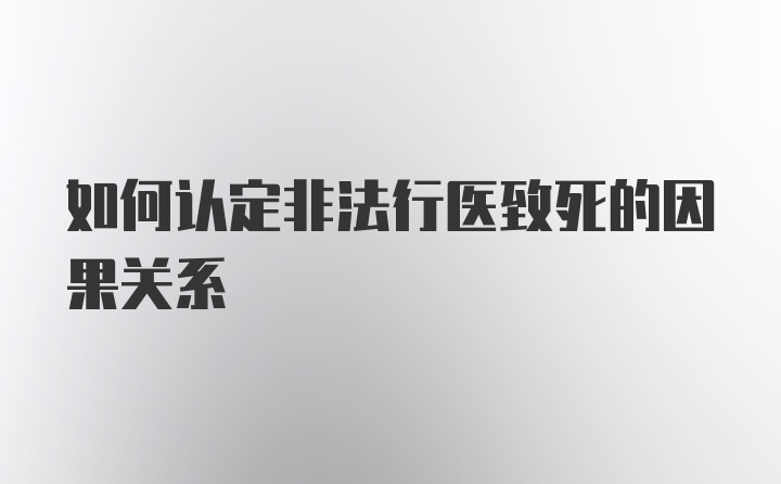 如何认定非法行医致死的因果关系