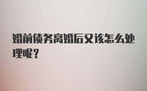 婚前债务离婚后又该怎么处理呢？