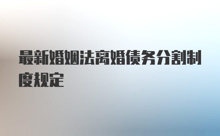 最新婚姻法离婚债务分割制度规定