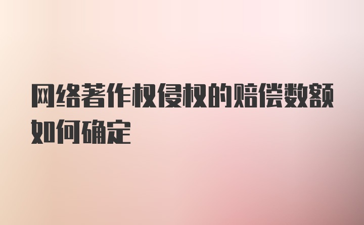 网络著作权侵权的赔偿数额如何确定