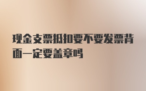 现金支票抵扣要不要发票背面一定要盖章吗