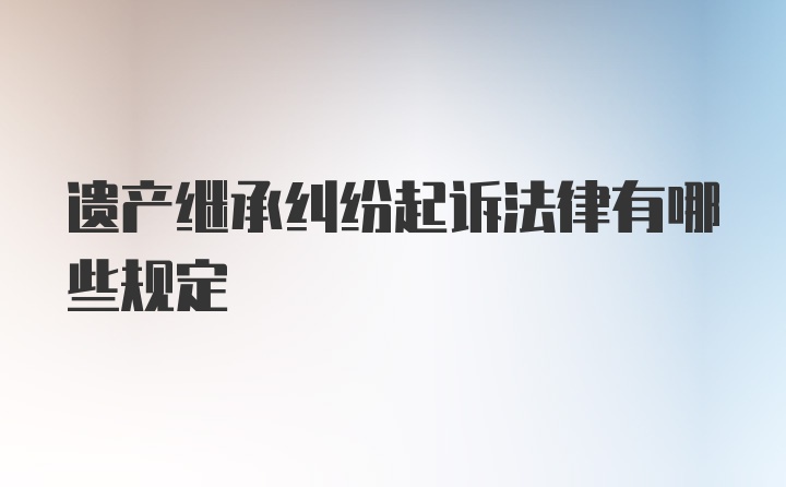 遗产继承纠纷起诉法律有哪些规定