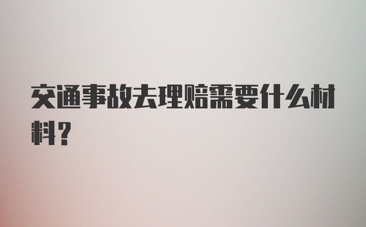 交通事故去理赔需要什么材料？