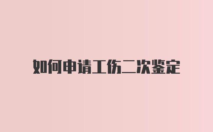 如何申请工伤二次鉴定