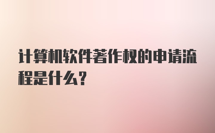 计算机软件著作权的申请流程是什么？