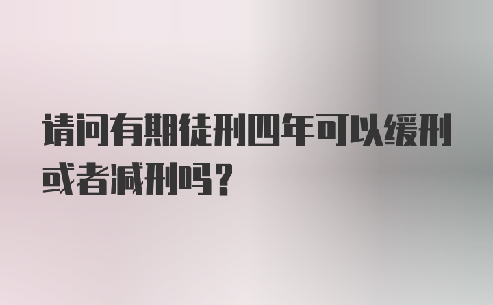 请问有期徒刑四年可以缓刑或者减刑吗？