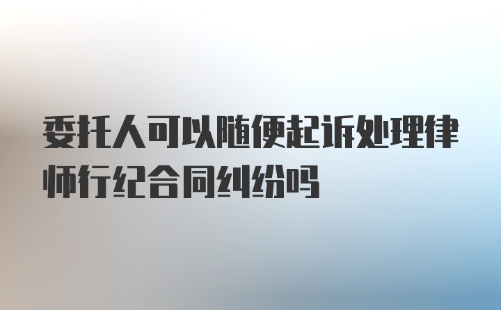 委托人可以随便起诉处理律师行纪合同纠纷吗