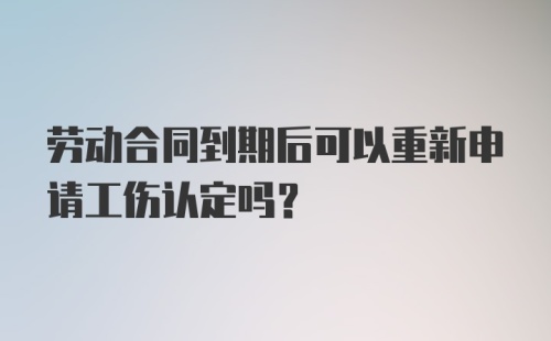 劳动合同到期后可以重新申请工伤认定吗？