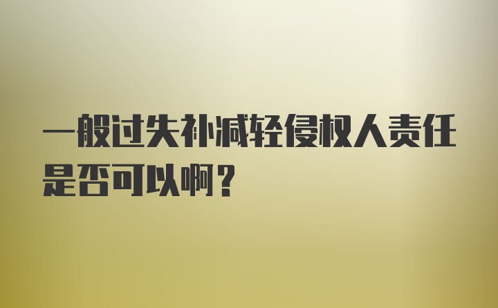 一般过失补减轻侵权人责任是否可以啊？