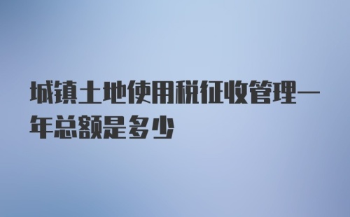 城镇土地使用税征收管理一年总额是多少