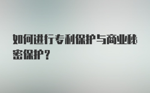 如何进行专利保护与商业秘密保护？