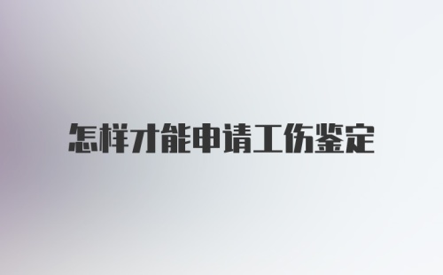 怎样才能申请工伤鉴定