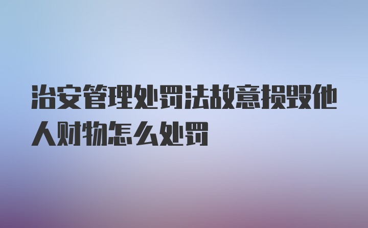 治安管理处罚法故意损毁他人财物怎么处罚