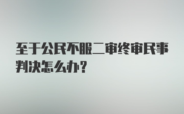 至于公民不服二审终审民事判决怎么办？