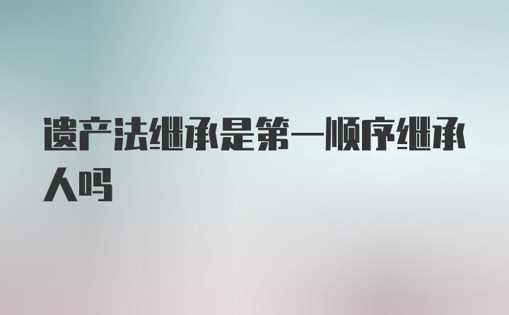 遗产法继承是第一顺序继承人吗