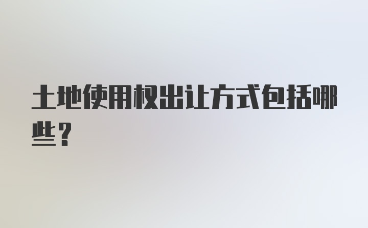 土地使用权出让方式包括哪些？