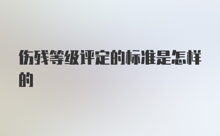 伤残等级评定的标准是怎样的