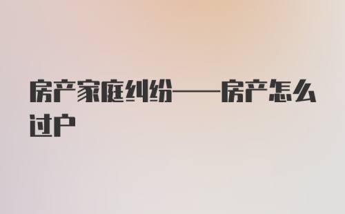 房产家庭纠纷——房产怎么过户