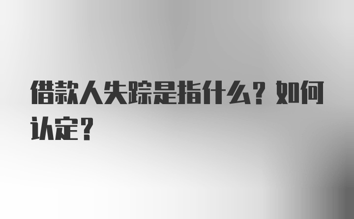 借款人失踪是指什么？如何认定？