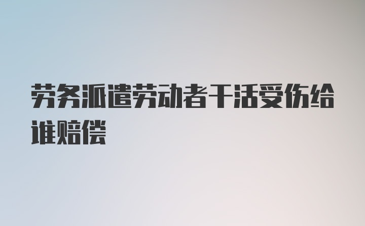 劳务派遣劳动者干活受伤给谁赔偿