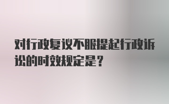 对行政复议不服提起行政诉讼的时效规定是?