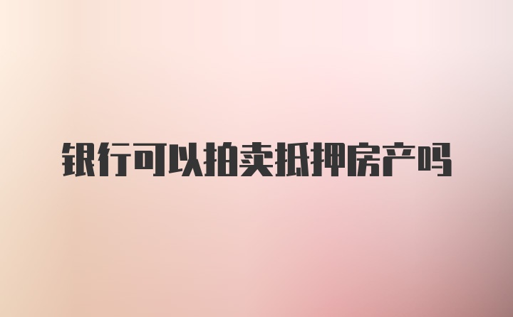 银行可以拍卖抵押房产吗