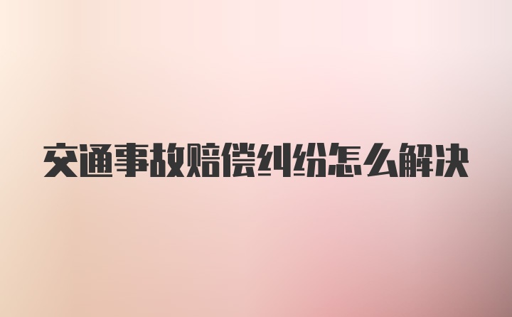 交通事故赔偿纠纷怎么解决