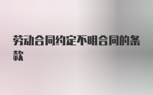 劳动合同约定不明合同的条款