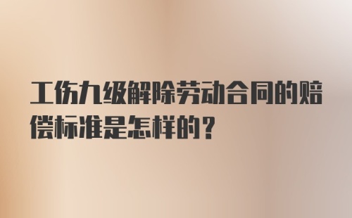 工伤九级解除劳动合同的赔偿标准是怎样的？