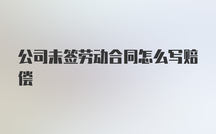 公司未签劳动合同怎么写赔偿