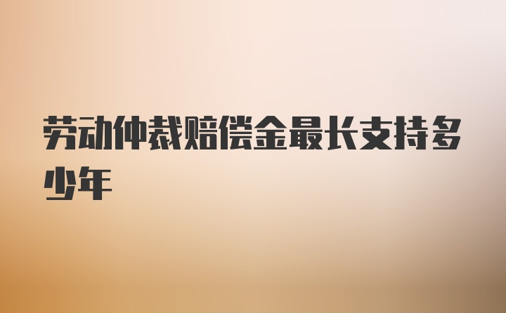 劳动仲裁赔偿金最长支持多少年