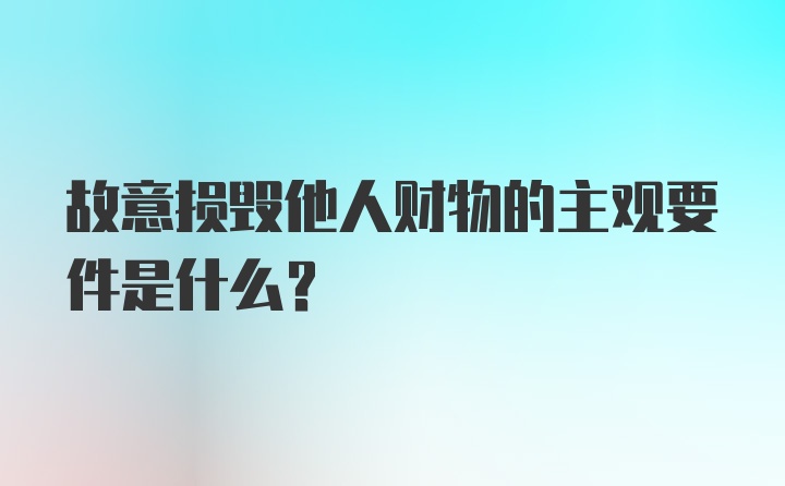 故意损毁他人财物的主观要件是什么？