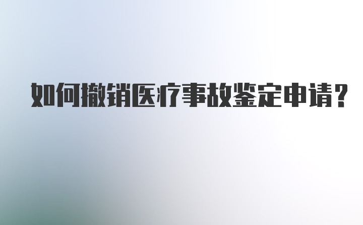 如何撤销医疗事故鉴定申请？