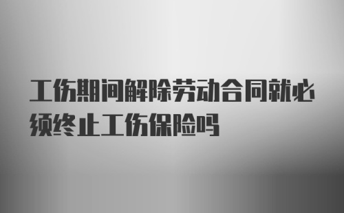 工伤期间解除劳动合同就必须终止工伤保险吗