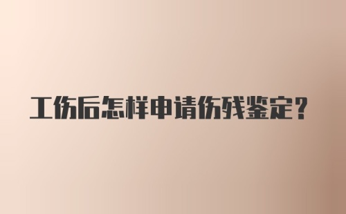 工伤后怎样申请伤残鉴定？