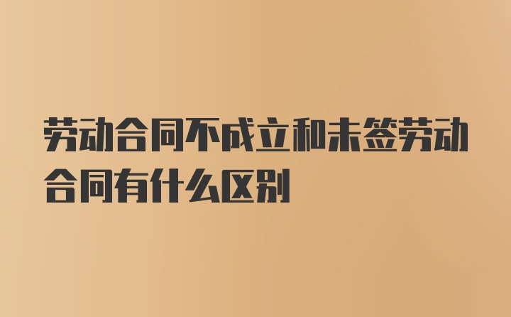 劳动合同不成立和未签劳动合同有什么区别