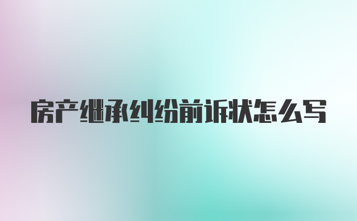 房产继承纠纷前诉状怎么写