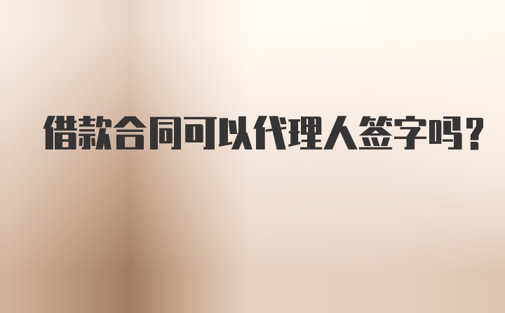 借款合同可以代理人签字吗？