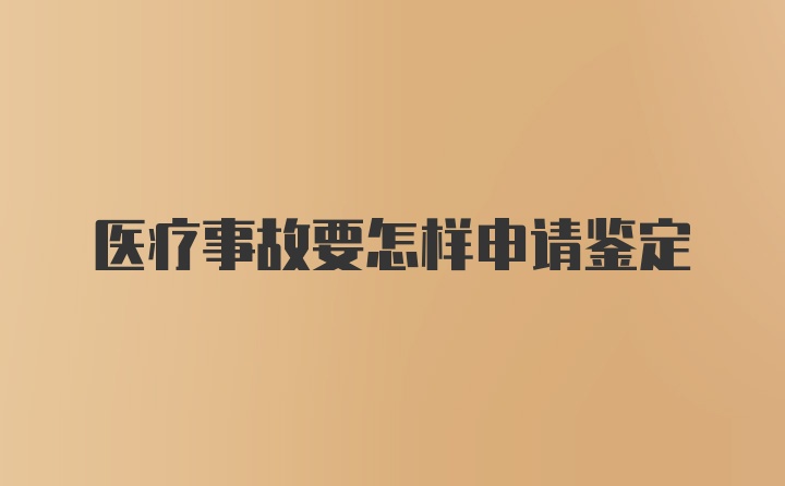 医疗事故要怎样申请鉴定