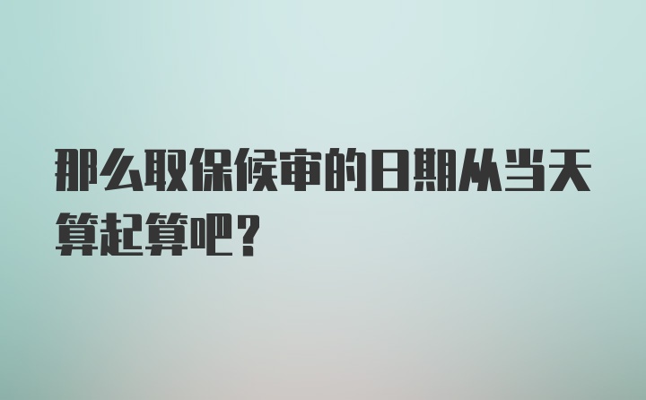 那么取保候审的日期从当天算起算吧？