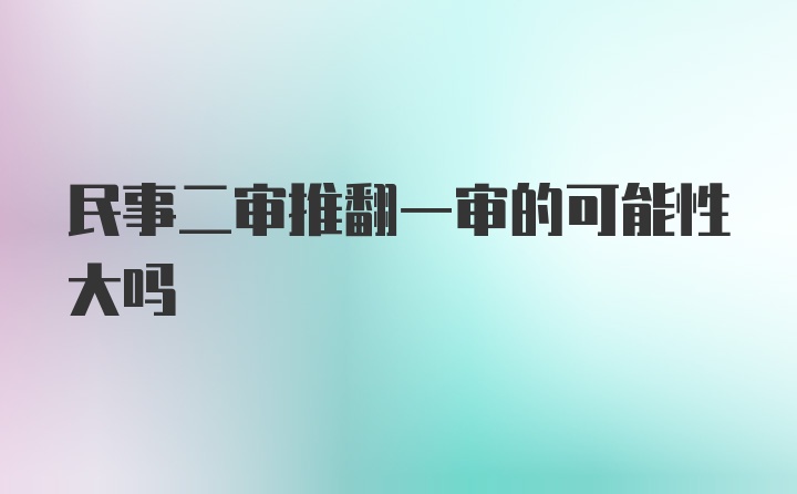 民事二审推翻一审的可能性大吗