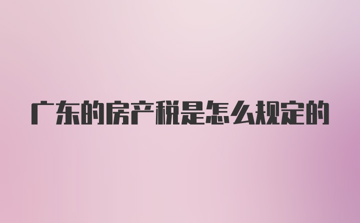 广东的房产税是怎么规定的