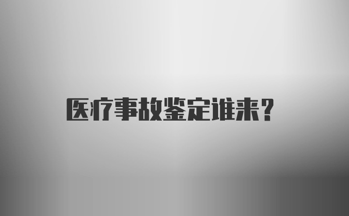 医疗事故鉴定谁来？