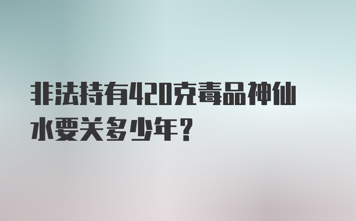 非法持有420克毒品神仙水要关多少年?