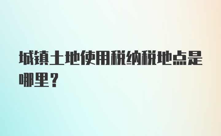 城镇土地使用税纳税地点是哪里？