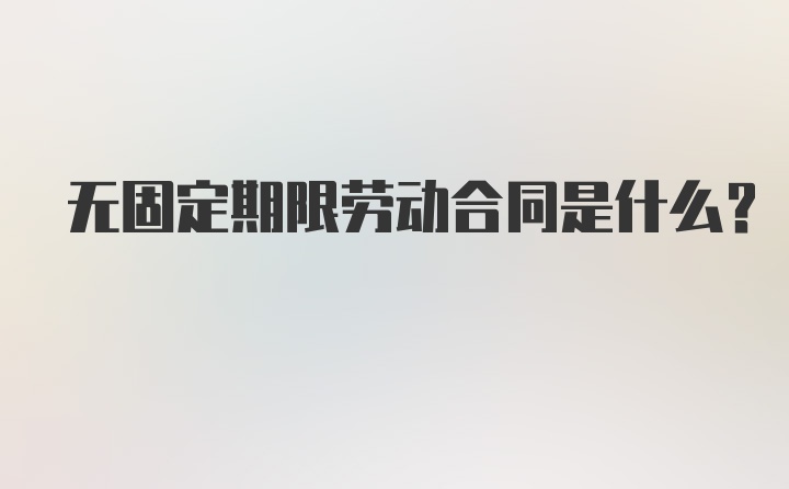 无固定期限劳动合同是什么?