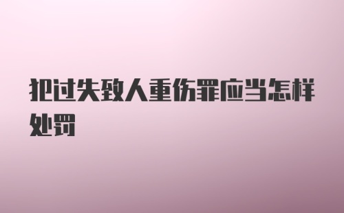 犯过失致人重伤罪应当怎样处罚