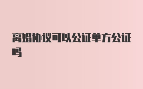 离婚协议可以公证单方公证吗