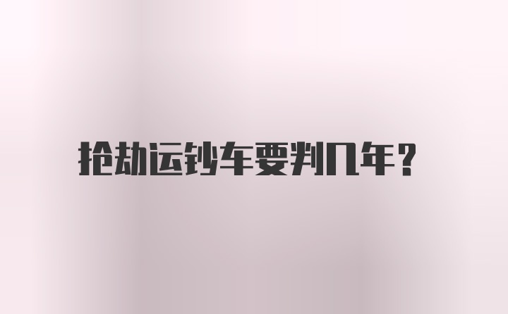 抢劫运钞车要判几年？