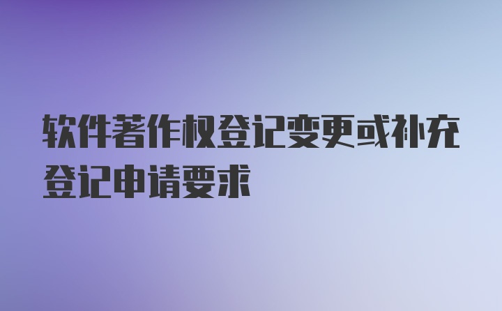 软件著作权登记变更或补充登记申请要求